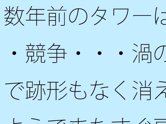 数年前のタワーは・・競争・・・渦の中で跡形もなく消えたようでまたすぐ戻る場所に アイキャッチ画像 【無料エロ同人誌集】